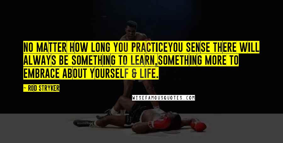 Rod Stryker Quotes: No matter how long you practiceyou sense there will always be something to learn,something more to embrace about yourself & life.