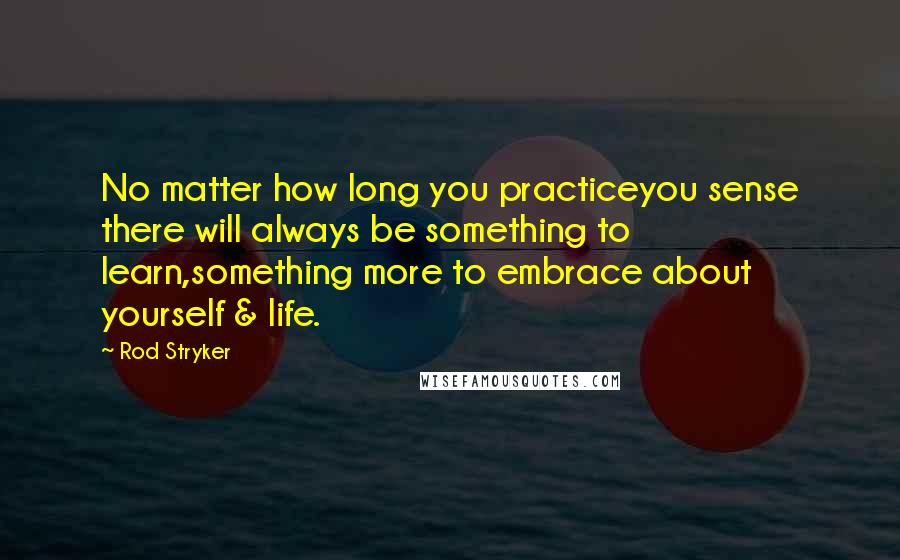 Rod Stryker Quotes: No matter how long you practiceyou sense there will always be something to learn,something more to embrace about yourself & life.
