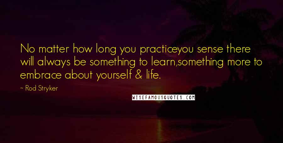 Rod Stryker Quotes: No matter how long you practiceyou sense there will always be something to learn,something more to embrace about yourself & life.