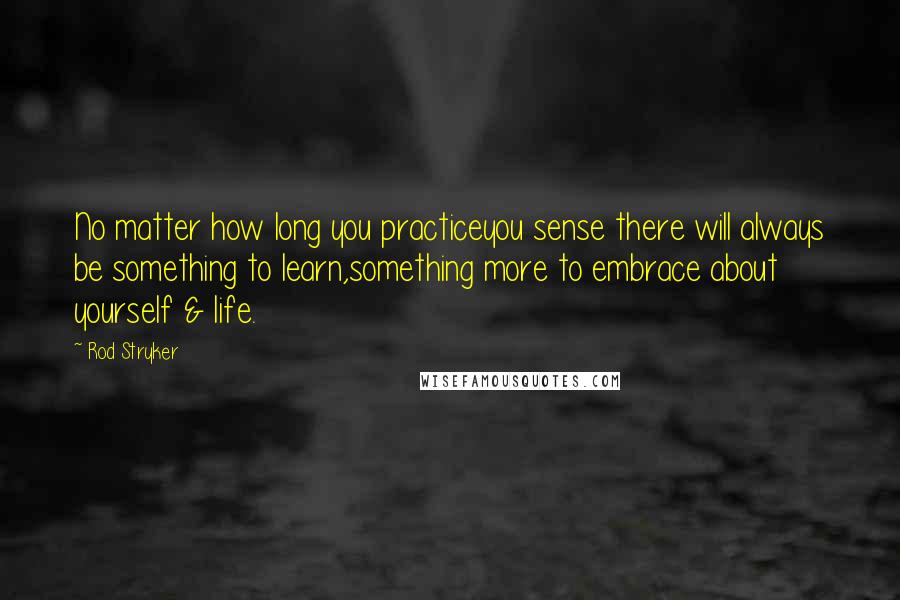 Rod Stryker Quotes: No matter how long you practiceyou sense there will always be something to learn,something more to embrace about yourself & life.
