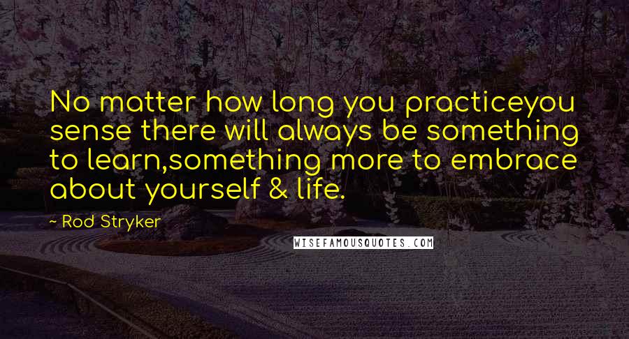 Rod Stryker Quotes: No matter how long you practiceyou sense there will always be something to learn,something more to embrace about yourself & life.