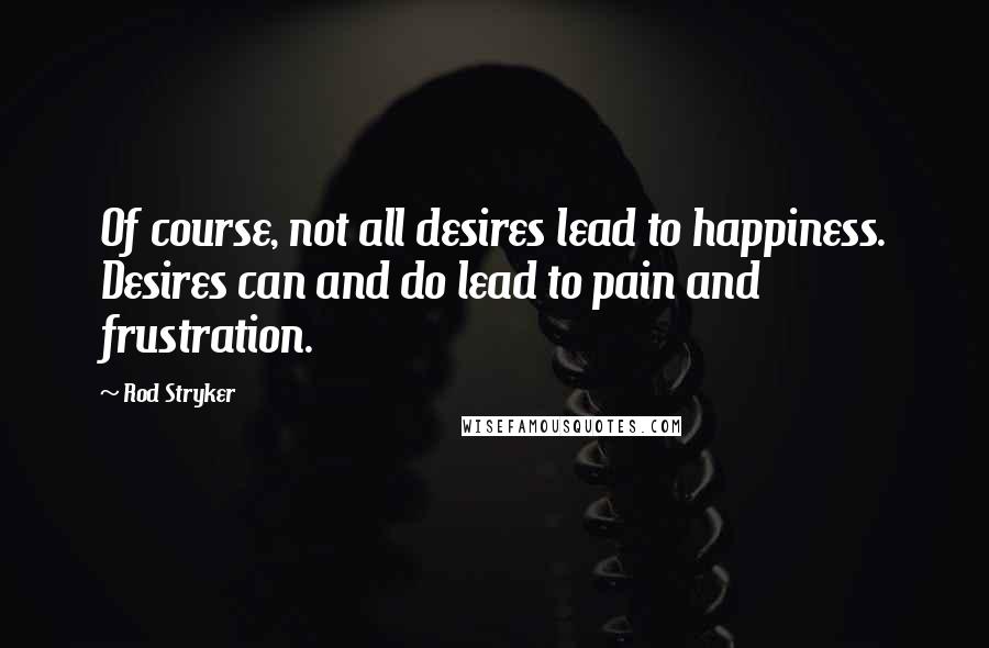 Rod Stryker Quotes: Of course, not all desires lead to happiness. Desires can and do lead to pain and frustration.