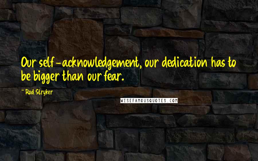 Rod Stryker Quotes: Our self-acknowledgement, our dedication has to be bigger than our fear.