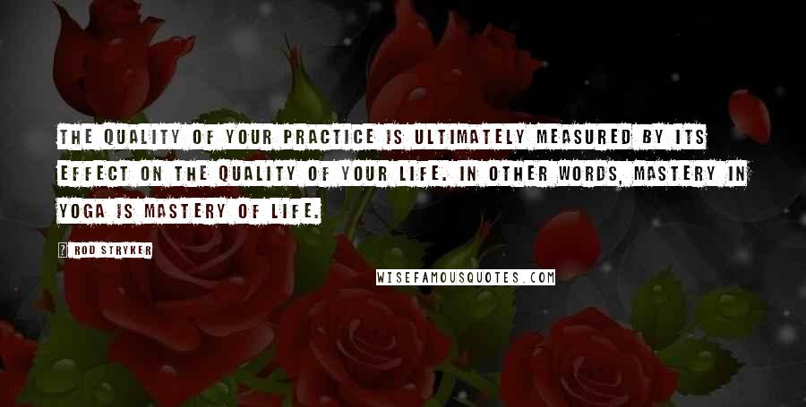 Rod Stryker Quotes: The quality of your practice is ultimately measured by its effect on the quality of your life. In other words, mastery in yoga is mastery of life.