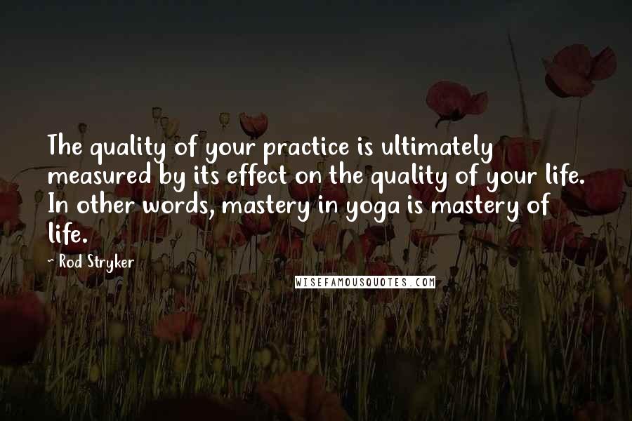 Rod Stryker Quotes: The quality of your practice is ultimately measured by its effect on the quality of your life. In other words, mastery in yoga is mastery of life.