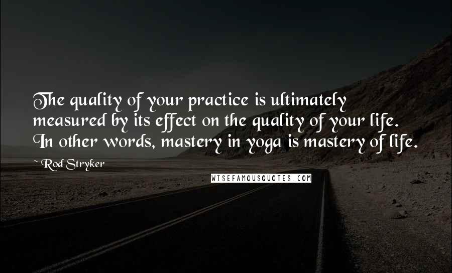 Rod Stryker Quotes: The quality of your practice is ultimately measured by its effect on the quality of your life. In other words, mastery in yoga is mastery of life.