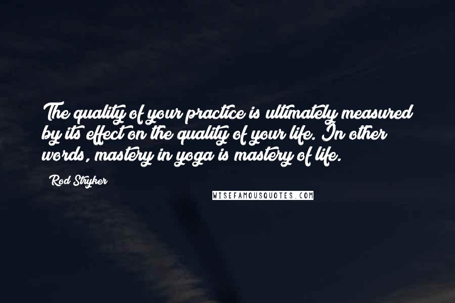 Rod Stryker Quotes: The quality of your practice is ultimately measured by its effect on the quality of your life. In other words, mastery in yoga is mastery of life.