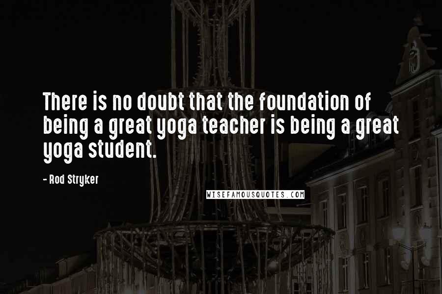 Rod Stryker Quotes: There is no doubt that the foundation of being a great yoga teacher is being a great yoga student.