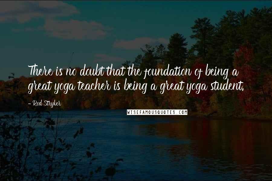 Rod Stryker Quotes: There is no doubt that the foundation of being a great yoga teacher is being a great yoga student.