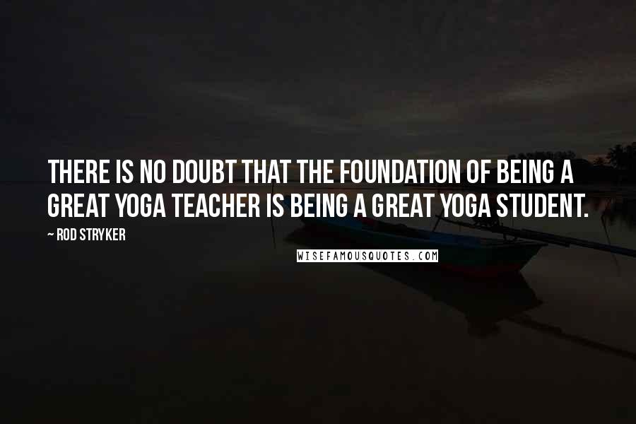 Rod Stryker Quotes: There is no doubt that the foundation of being a great yoga teacher is being a great yoga student.