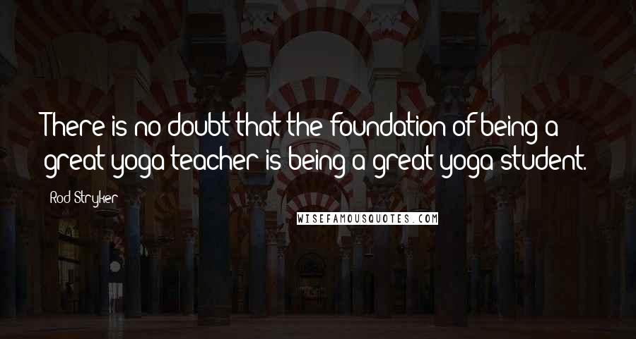 Rod Stryker Quotes: There is no doubt that the foundation of being a great yoga teacher is being a great yoga student.