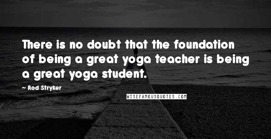 Rod Stryker Quotes: There is no doubt that the foundation of being a great yoga teacher is being a great yoga student.