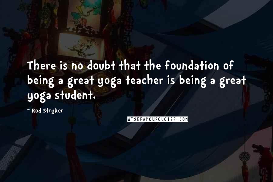 Rod Stryker Quotes: There is no doubt that the foundation of being a great yoga teacher is being a great yoga student.