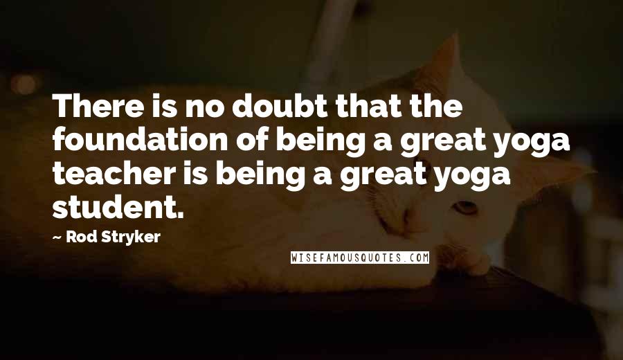 Rod Stryker Quotes: There is no doubt that the foundation of being a great yoga teacher is being a great yoga student.