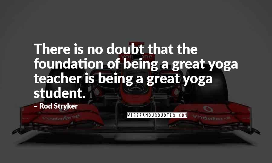 Rod Stryker Quotes: There is no doubt that the foundation of being a great yoga teacher is being a great yoga student.