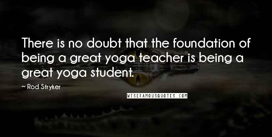 Rod Stryker Quotes: There is no doubt that the foundation of being a great yoga teacher is being a great yoga student.