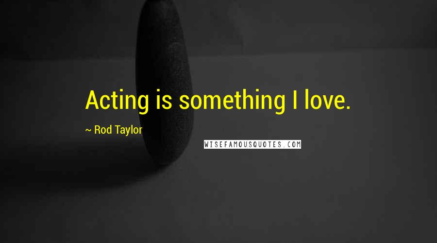 Rod Taylor Quotes: Acting is something I love.