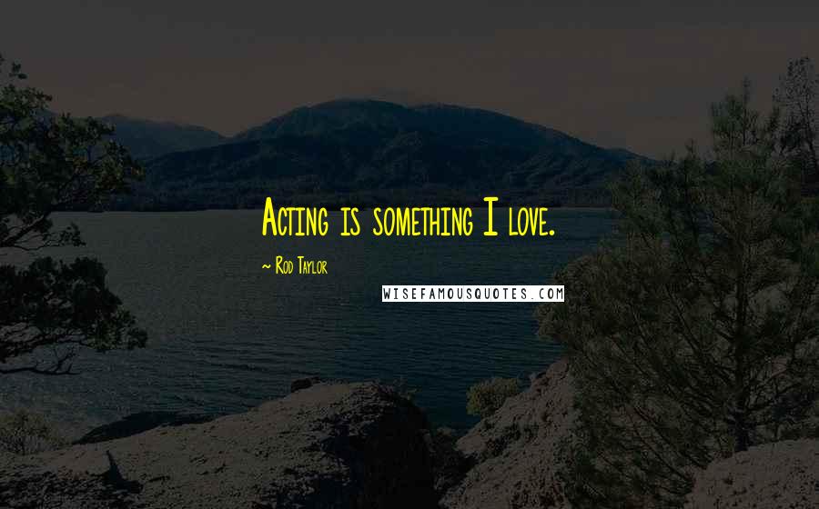 Rod Taylor Quotes: Acting is something I love.