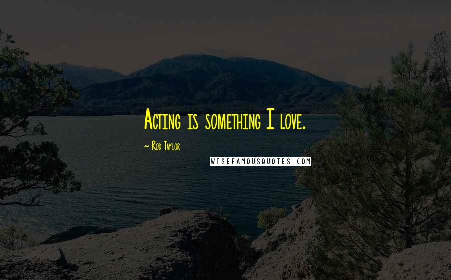 Rod Taylor Quotes: Acting is something I love.