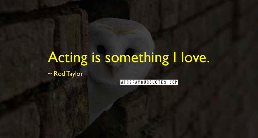 Rod Taylor Quotes: Acting is something I love.