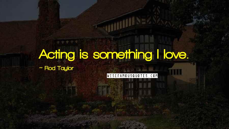 Rod Taylor Quotes: Acting is something I love.