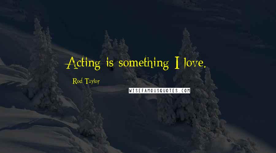 Rod Taylor Quotes: Acting is something I love.