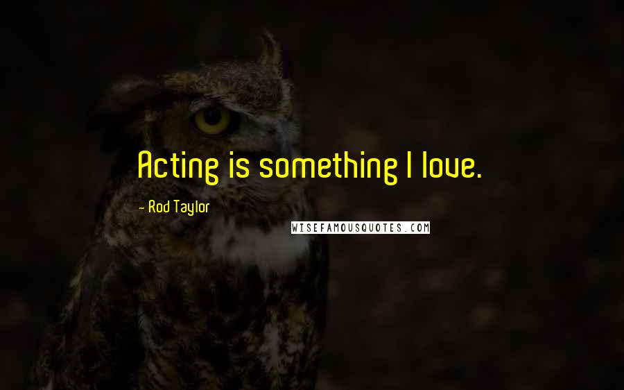 Rod Taylor Quotes: Acting is something I love.