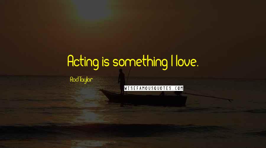 Rod Taylor Quotes: Acting is something I love.