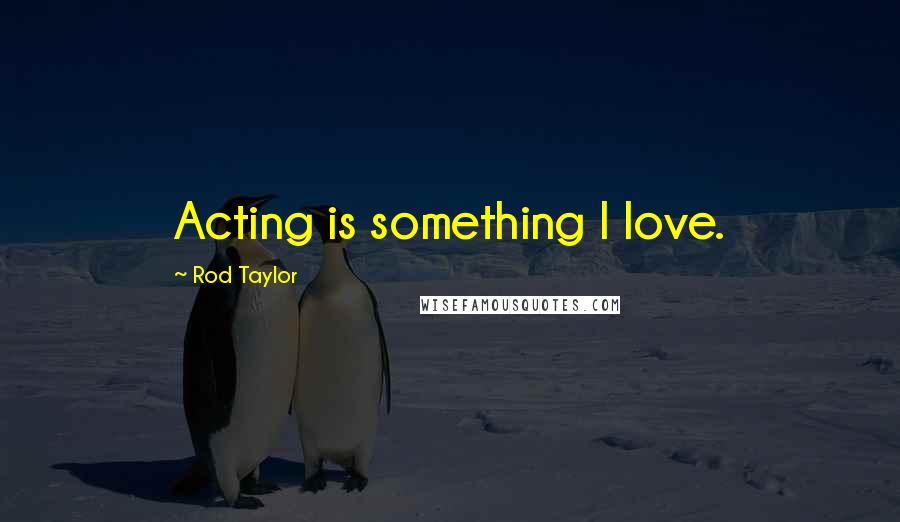 Rod Taylor Quotes: Acting is something I love.