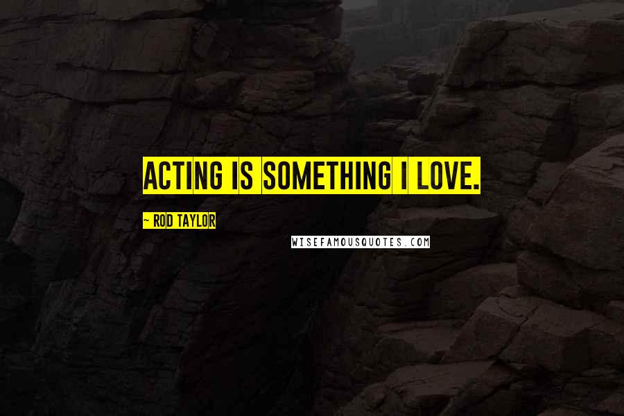 Rod Taylor Quotes: Acting is something I love.