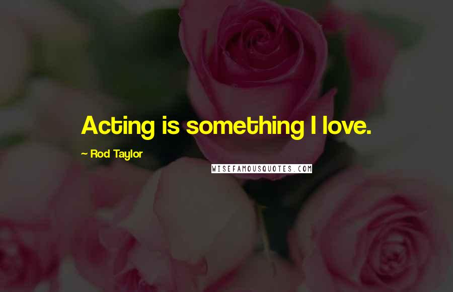 Rod Taylor Quotes: Acting is something I love.