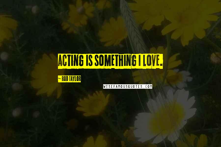 Rod Taylor Quotes: Acting is something I love.