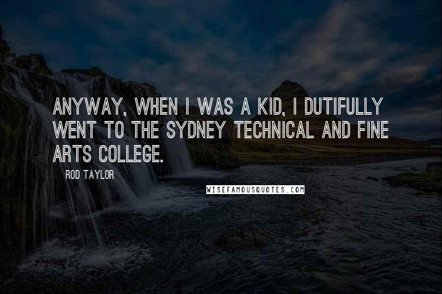 Rod Taylor Quotes: Anyway, when I was a kid, I dutifully went to the Sydney Technical and Fine Arts College.