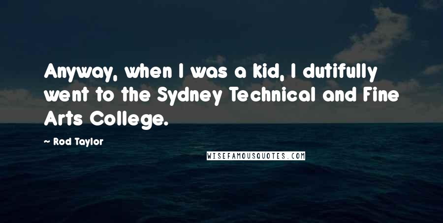 Rod Taylor Quotes: Anyway, when I was a kid, I dutifully went to the Sydney Technical and Fine Arts College.