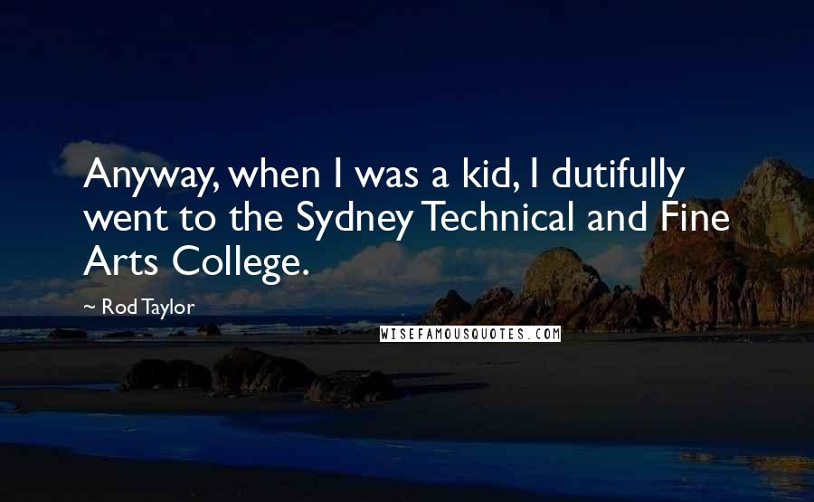 Rod Taylor Quotes: Anyway, when I was a kid, I dutifully went to the Sydney Technical and Fine Arts College.