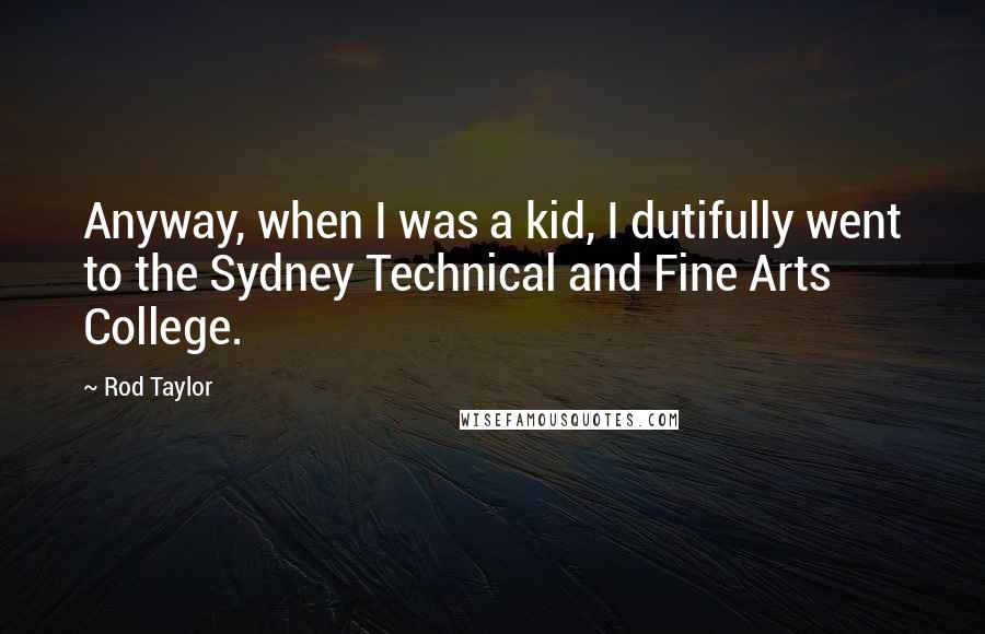 Rod Taylor Quotes: Anyway, when I was a kid, I dutifully went to the Sydney Technical and Fine Arts College.