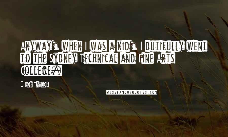 Rod Taylor Quotes: Anyway, when I was a kid, I dutifully went to the Sydney Technical and Fine Arts College.