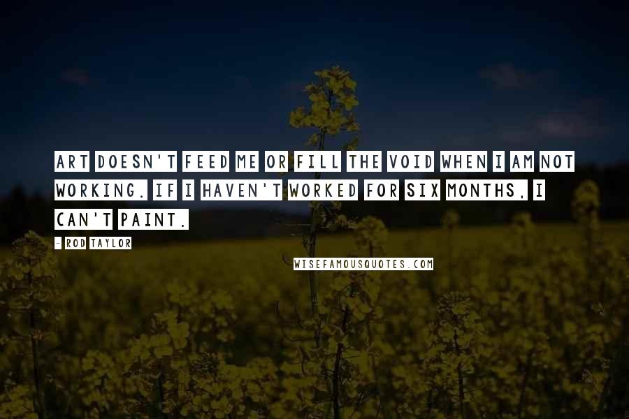 Rod Taylor Quotes: Art doesn't feed me or fill the void when I am not working. If I haven't worked for six months, I can't paint.