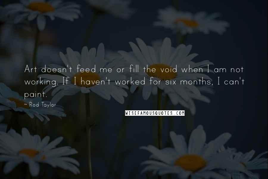 Rod Taylor Quotes: Art doesn't feed me or fill the void when I am not working. If I haven't worked for six months, I can't paint.
