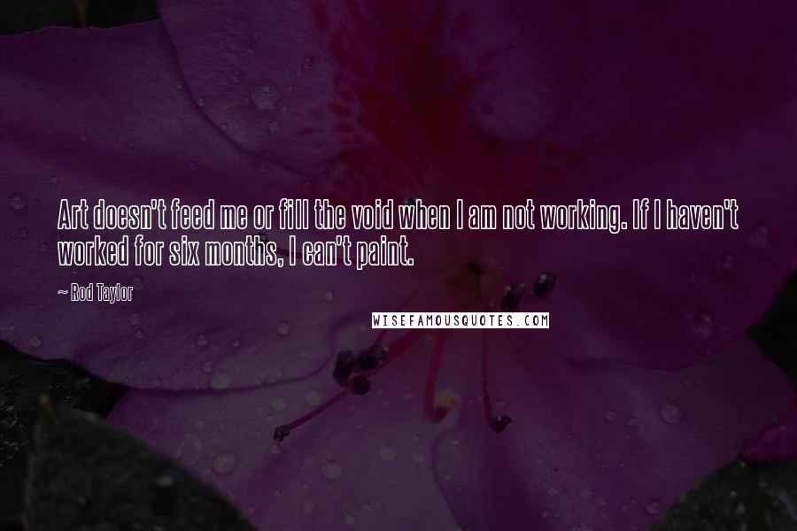 Rod Taylor Quotes: Art doesn't feed me or fill the void when I am not working. If I haven't worked for six months, I can't paint.