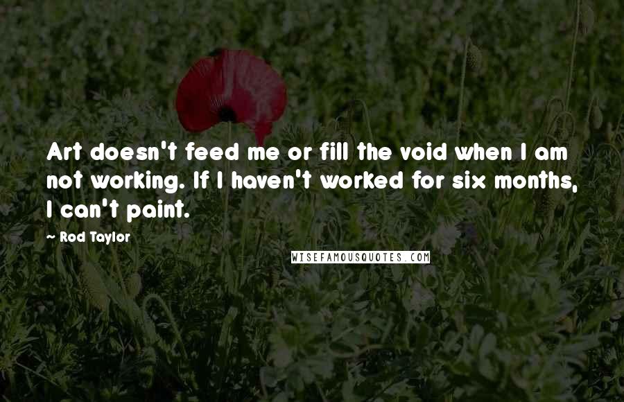 Rod Taylor Quotes: Art doesn't feed me or fill the void when I am not working. If I haven't worked for six months, I can't paint.