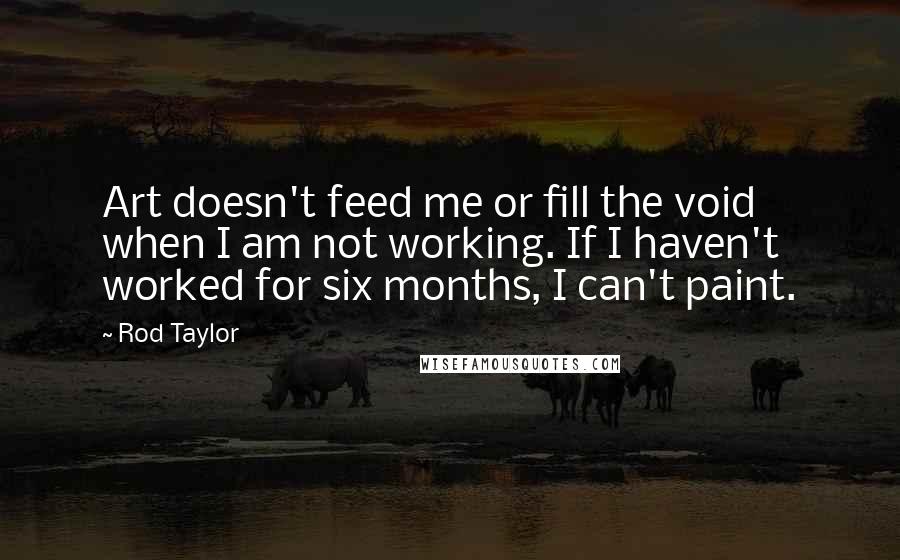 Rod Taylor Quotes: Art doesn't feed me or fill the void when I am not working. If I haven't worked for six months, I can't paint.