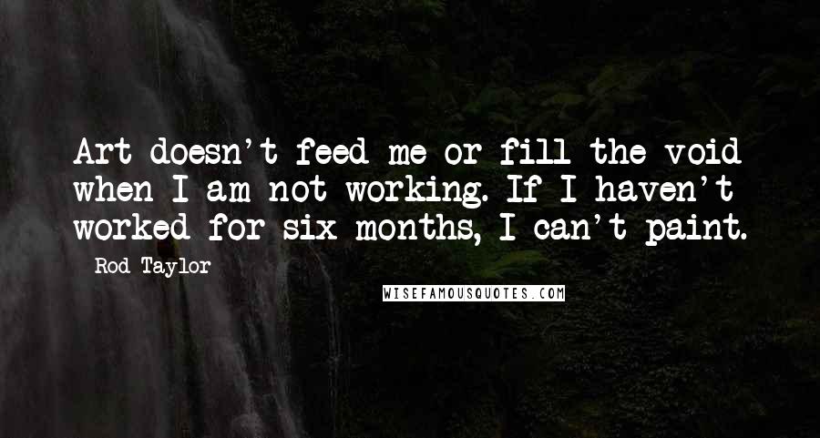 Rod Taylor Quotes: Art doesn't feed me or fill the void when I am not working. If I haven't worked for six months, I can't paint.