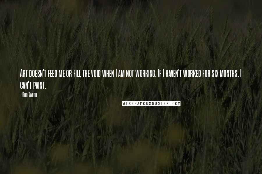 Rod Taylor Quotes: Art doesn't feed me or fill the void when I am not working. If I haven't worked for six months, I can't paint.