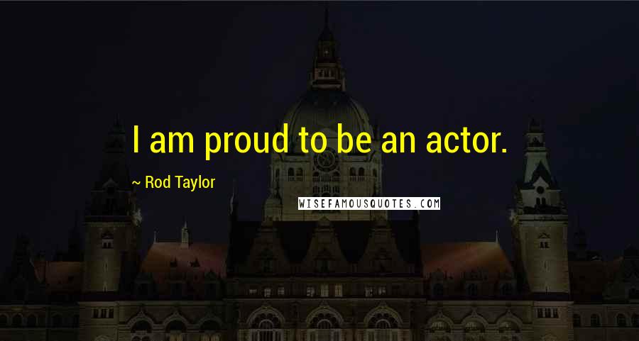 Rod Taylor Quotes: I am proud to be an actor.