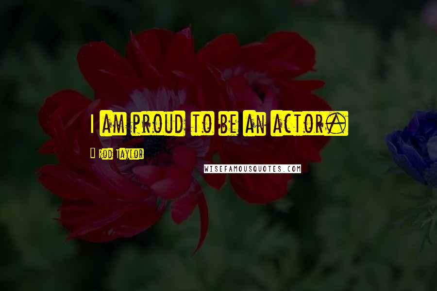 Rod Taylor Quotes: I am proud to be an actor.