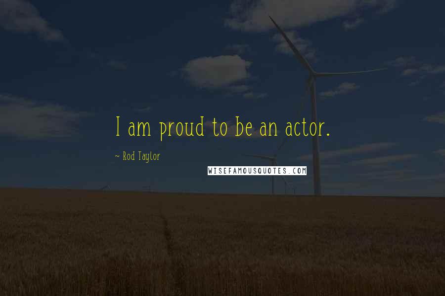 Rod Taylor Quotes: I am proud to be an actor.