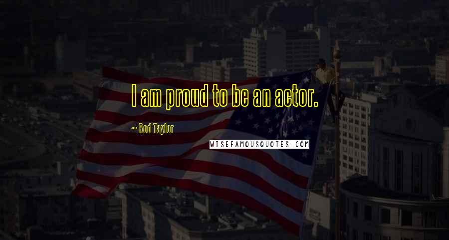 Rod Taylor Quotes: I am proud to be an actor.