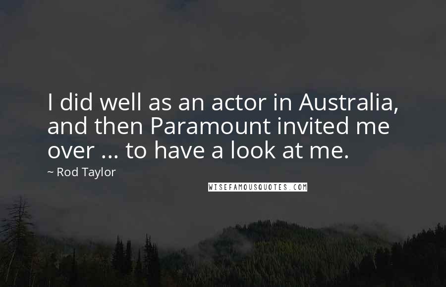 Rod Taylor Quotes: I did well as an actor in Australia, and then Paramount invited me over ... to have a look at me.