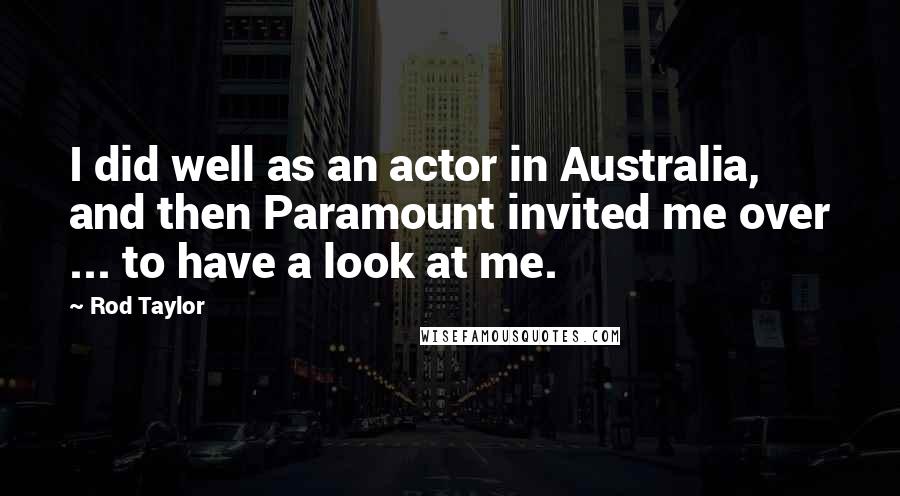Rod Taylor Quotes: I did well as an actor in Australia, and then Paramount invited me over ... to have a look at me.